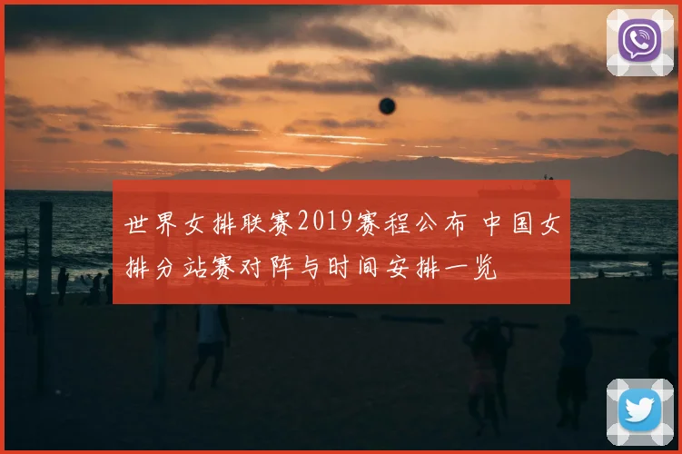世界女排联赛2019赛程公布 中国女排分站赛对阵与时间安排一览