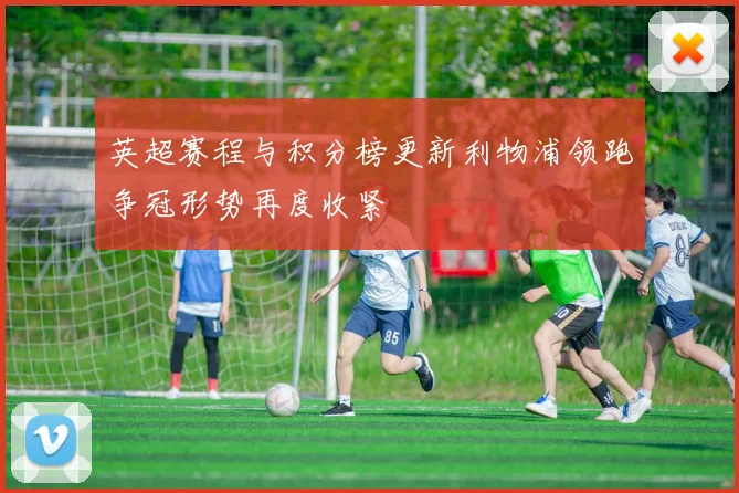 英超赛程与积分榜更新利物浦领跑争冠形势再度收紧