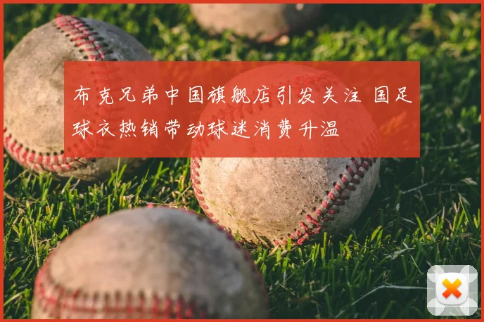 布克兄弟中国旗舰店引发关注 国足球衣热销带动球迷消费升温