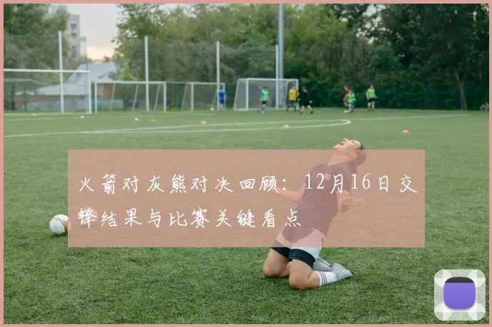 火箭对灰熊对决回顾：12月16日交锋结果与比赛关键看点
