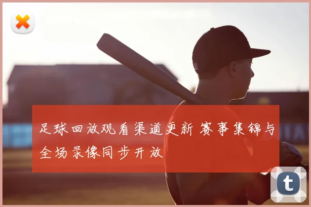 足球回放观看渠道更新 赛事集锦与全场录像同步开放