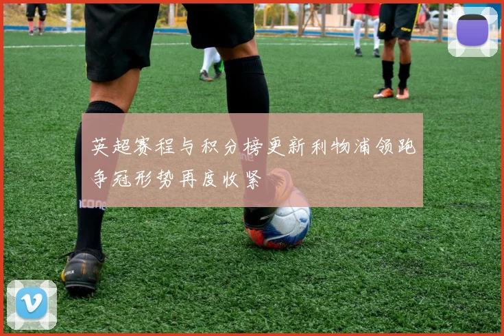 英超赛程与积分榜更新利物浦领跑争冠形势再度收紧