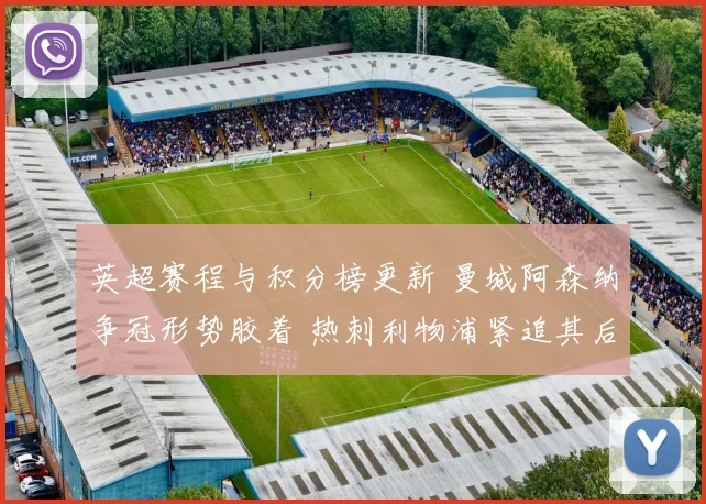 英超赛程与积分榜更新 曼城阿森纳争冠形势胶着 热刺利物浦紧追其后